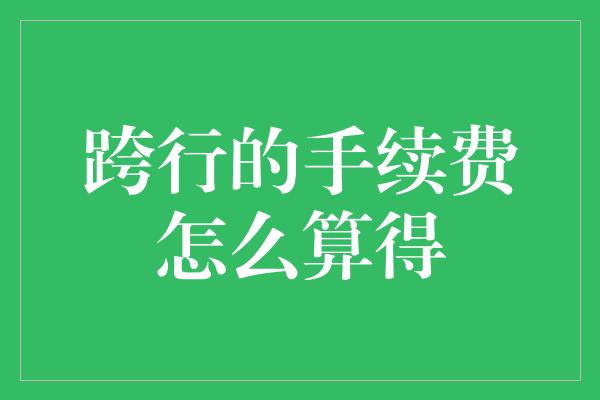 跨行的手续费怎么算得