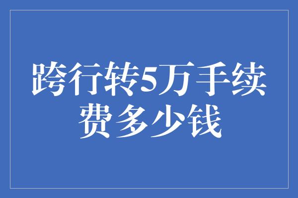 跨行转5万手续费多少钱