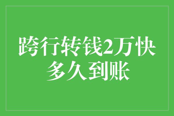 跨行转钱2万快多久到账