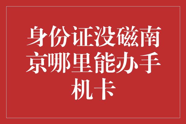 身份证没磁南京哪里能办手机卡