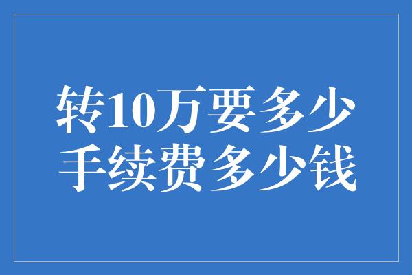 转10万要多少手续费多少钱