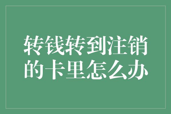 转钱转到注销的卡里怎么办