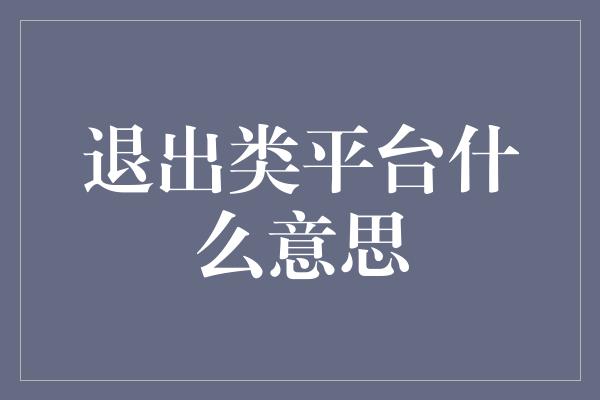 退出类平台什么意思