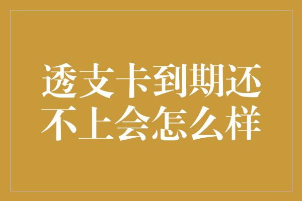 透支卡到期还不上会怎么样