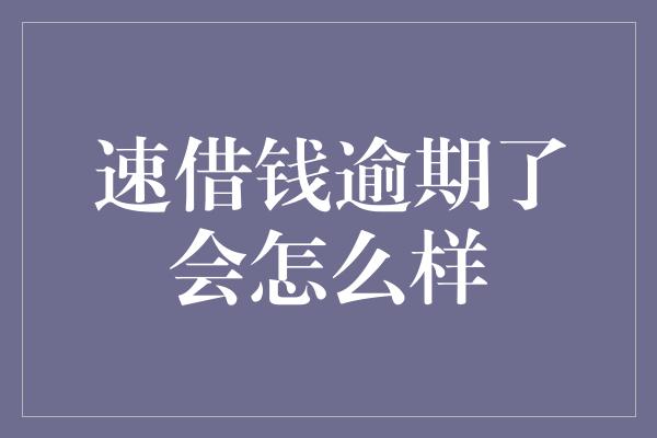 速借钱逾期了会怎么样