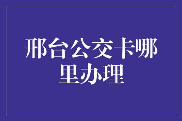 邢台公交卡哪里办理