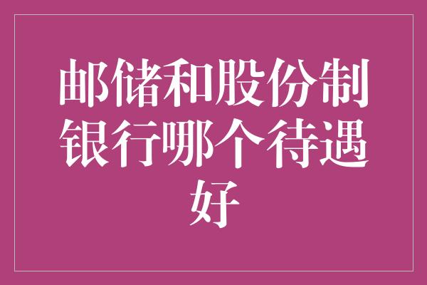 邮储和股份制银行哪个待遇好