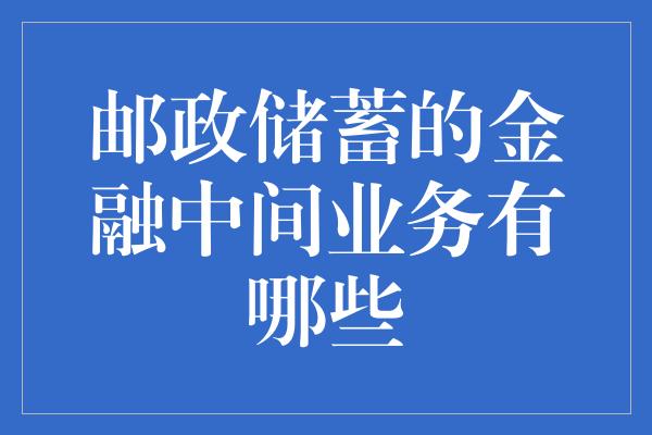 邮政储蓄的金融中间业务有哪些