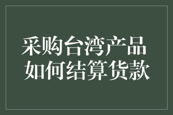 采购台湾产品 如何结算货款