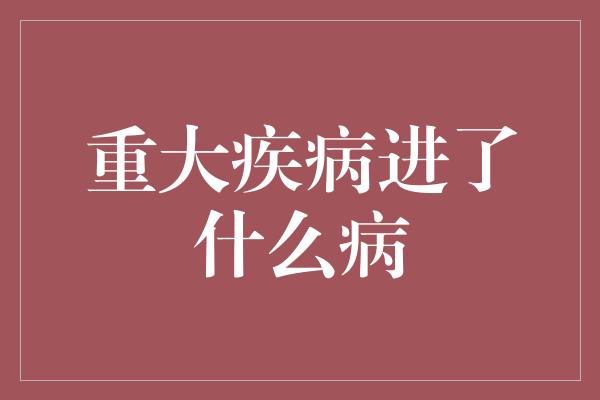 重大疾病进了什么病