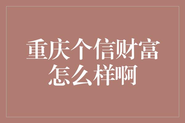 重庆个信财富怎么样啊