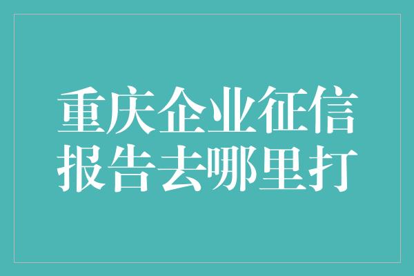 重庆企业征信报告去哪里打