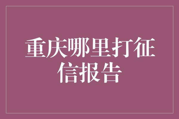 重庆哪里打征信报告