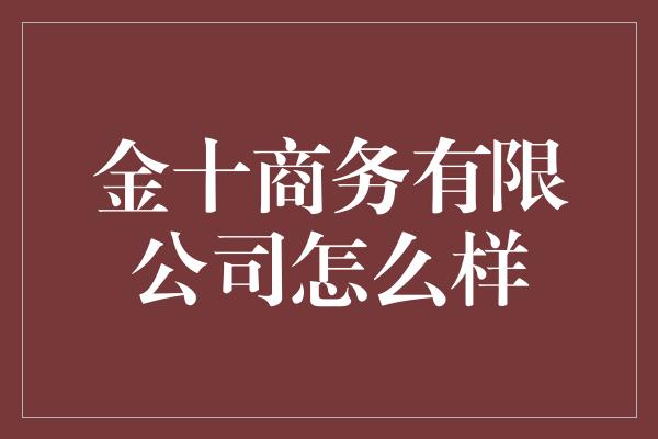 金十商务有限公司怎么样