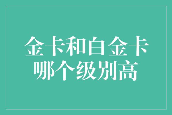 金卡和白金卡哪个级别高