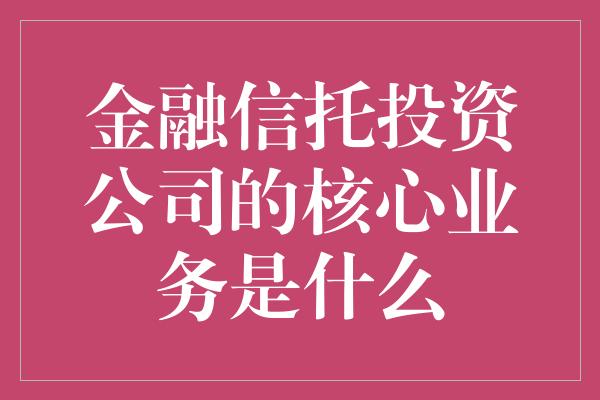 金融信托投资公司的核心业务是什么