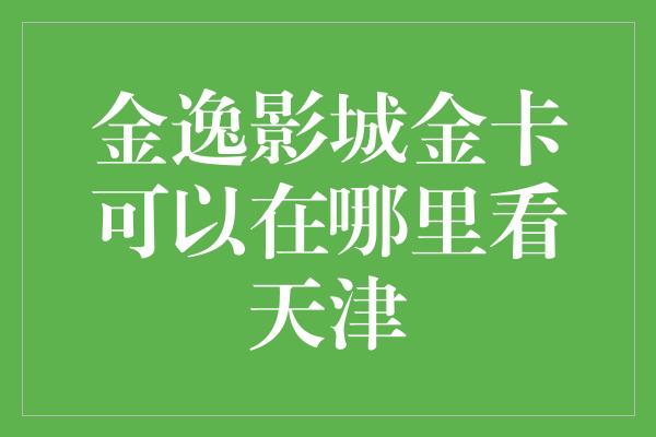 金逸影城金卡可以在哪里看天津