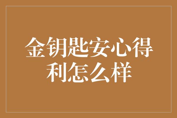 金钥匙安心得利怎么样