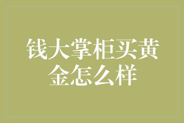 钱大掌柜买黄金怎么样