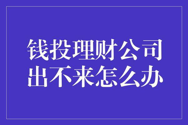 钱投理财公司出不来怎么办