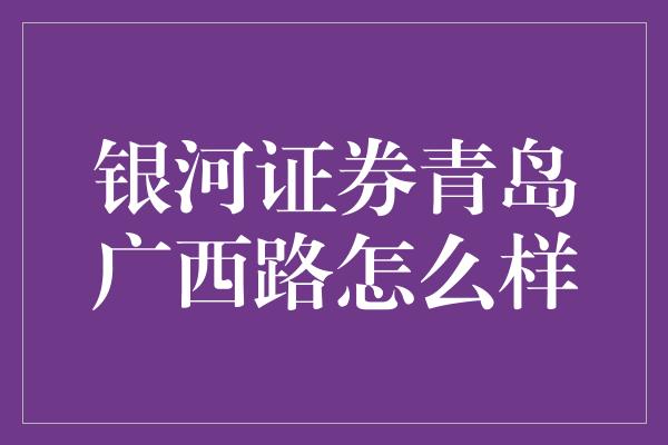 银河证券青岛广西路怎么样