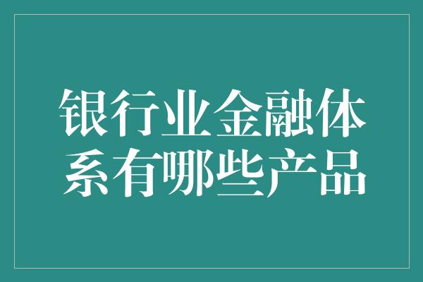 银行业金融体系有哪些产品