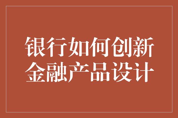 银行如何创新金融产品设计