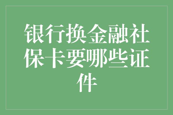 银行换金融社保卡要哪些证件