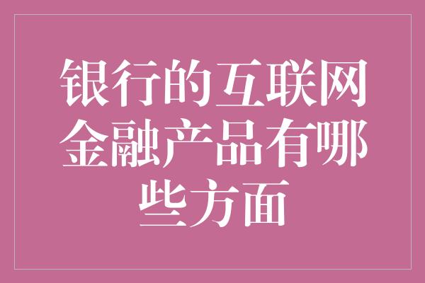 银行的互联网金融产品有哪些方面