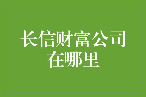 长信财富公司在哪里