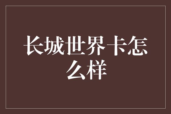 长城世界卡怎么样