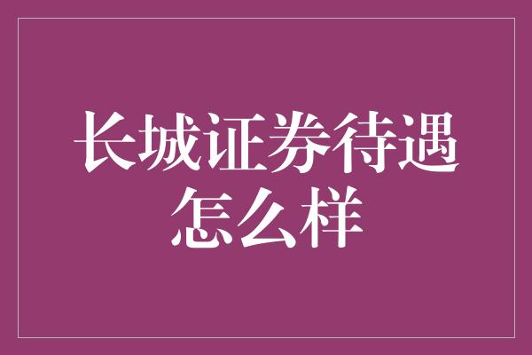 长城证券待遇怎么样