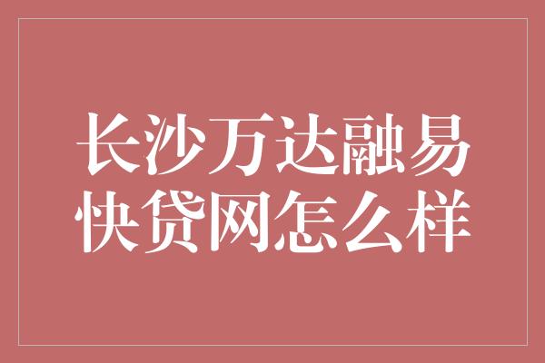 长沙万达融易快贷网怎么样