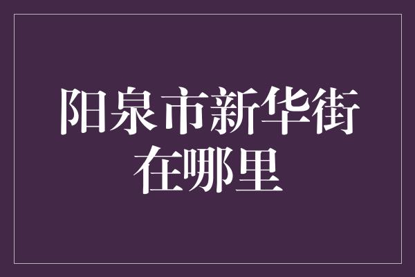 阳泉市新华街在哪里