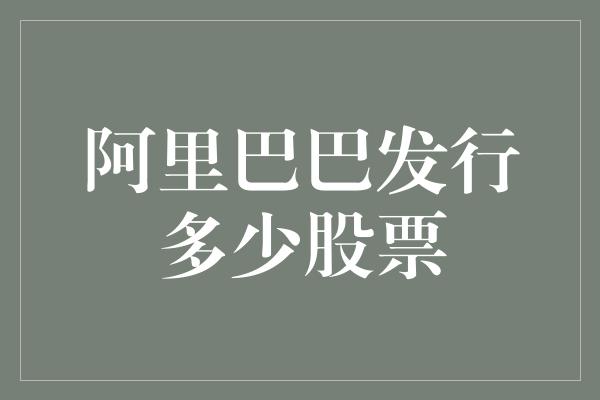 阿里巴巴发行多少股票