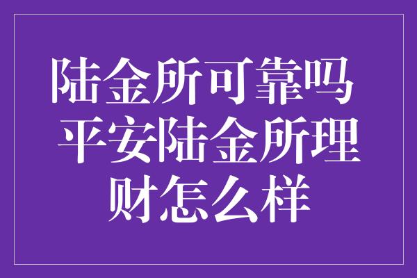 陆金所可靠吗 平安陆金所理财怎么样