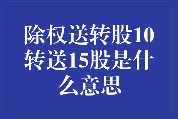 除权送转股10转送15股是什么意思