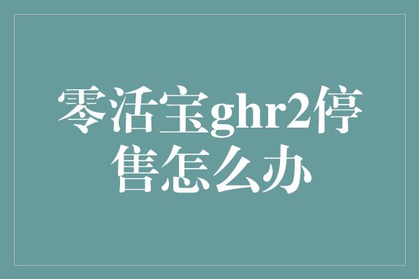 零活宝ghr2停售怎么办