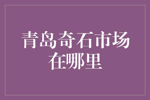 青岛奇石市场在哪里