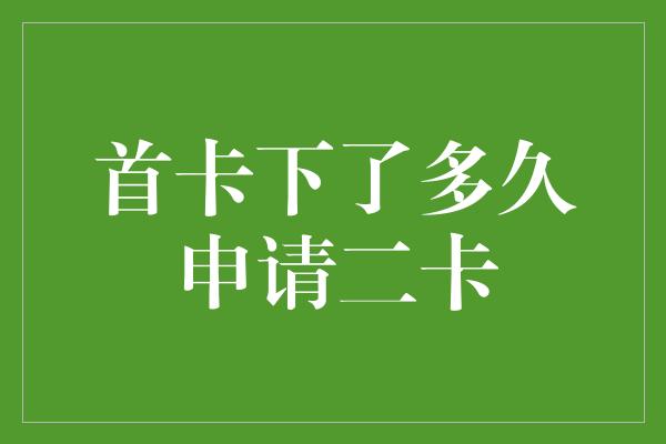 首卡下了多久申请二卡