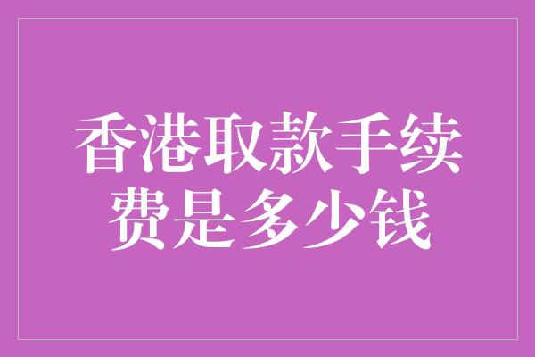 香港取款手续费是多少钱