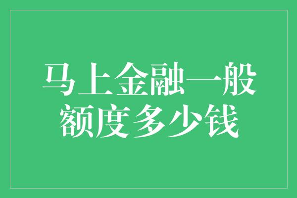 马上金融一般额度多少钱