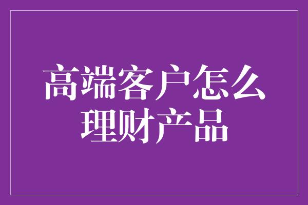 高端客户怎么理财产品