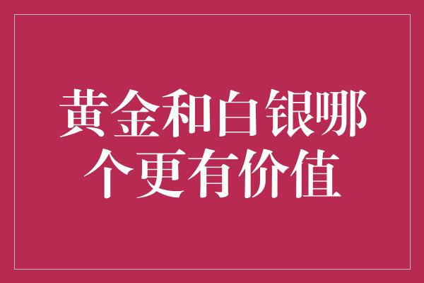 黄金和白银哪个更有价值