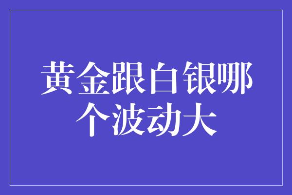 黄金跟白银哪个波动大