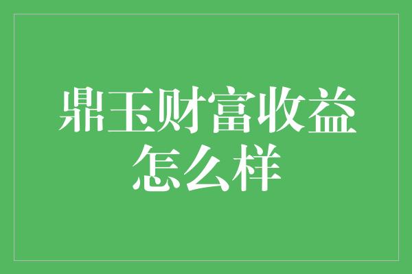 鼎玉财富收益怎么样