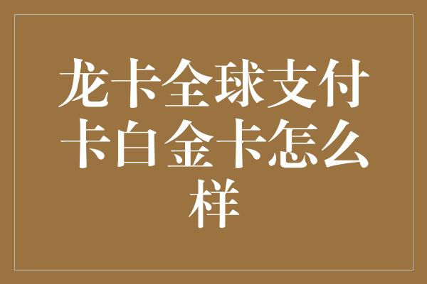 龙卡全球支付卡白金卡怎么样