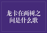 龙卡在两树之间是什么歌？揭秘背后的故事与意义！