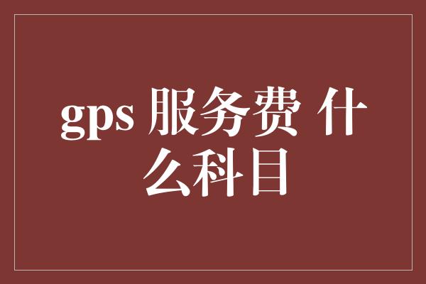 gps 服务费 什么科目