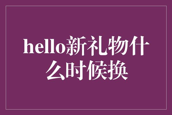 hello新礼物什么时候换